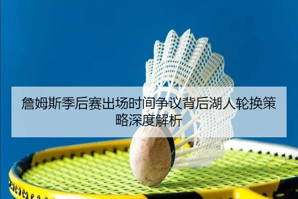 詹姆斯季后赛出场时间争议背后湖人轮换策略深度解析