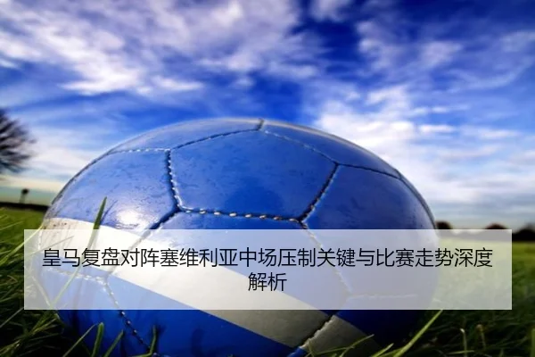 皇马复盘对阵塞维利亚中场压制关键与比赛走势深度解析
