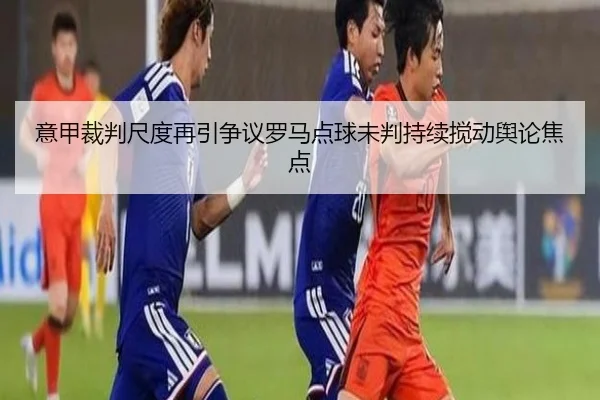 意甲裁判尺度再引争议罗马点球未判持续搅动舆论焦点