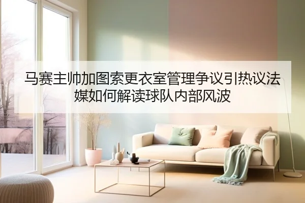 马赛主帅加图索更衣室管理争议引热议法媒如何解读球队内部风波