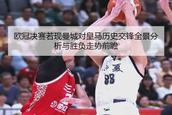 欧冠决赛若现曼城对皇马历史交锋全景分析与胜负走势前瞻