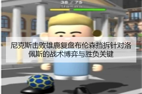 尼克斯击败雄鹿复盘布伦森挡拆针对洛佩斯的战术博弈与胜负关键