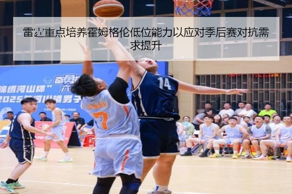 雷霆重点培养霍姆格伦低位能力以应对季后赛对抗需求提升
